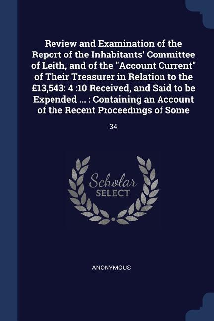 Review and Examination of the Report of the Inhabitants‘ Committee of Leith and of the Account Current of Their Treasurer in Relation to the £13543: