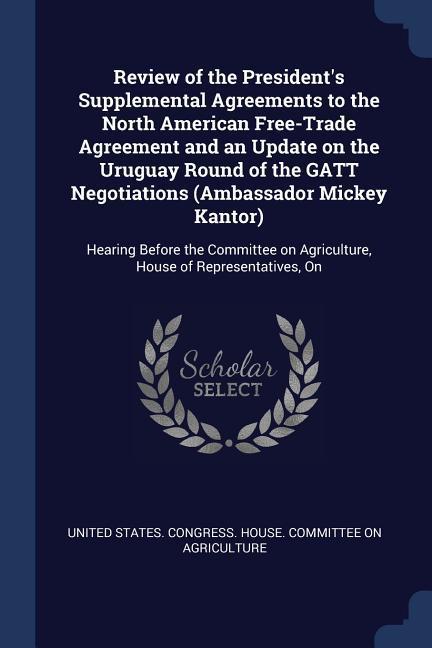 Review of the President‘s Supplemental Agreements to the North American Free-Trade Agreement and an Update on the Uruguay Round of the GATT Negotiatio