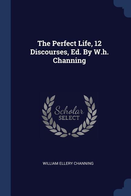 The Perfect Life 12 Discourses Ed. By W.h. Channing