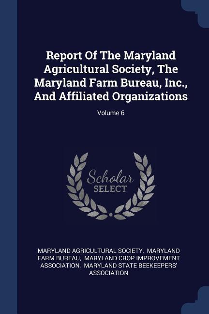 Report Of The Maryland Agricultural Society The Maryland Farm Bureau Inc. And Affiliated Organizations; Volume 6