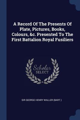A Record Of The Presents Of Plate Pictures Books Colours &c. Presented To The First Battalion Royal Fusiliers