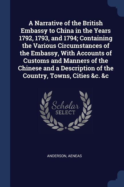 A Narrative of the British Embassy to China in the Years 1792 1793 and 1794; Containing the Various Circumstances of the Embassy With Accounts of C