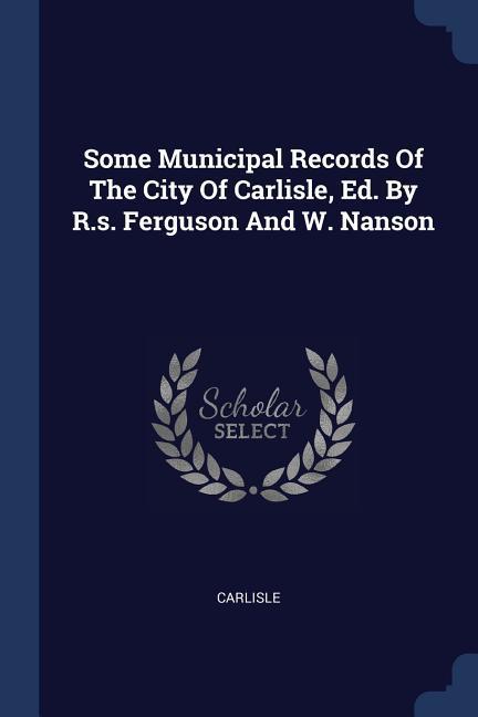 Some Municipal Records Of The City Of Carlisle Ed. By R.s. Ferguson And W. Nanson
