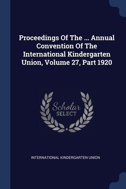 Proceedings Of The ... Annual Convention Of The International Kindergarten Union Volume 27 Part 1920
