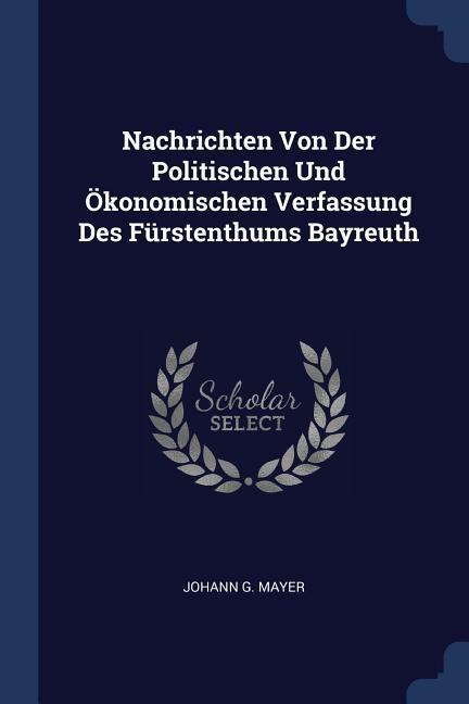 Nachrichten Von Der Politischen Und Ökonomischen Verfassung Des Fürstenthums Bayreuth