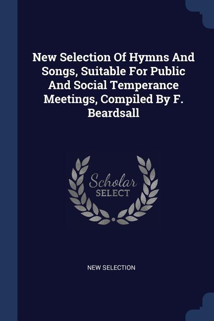 New Selection Of Hymns And Songs Suitable For Public And Social Temperance Meetings Compiled By F. Beardsall