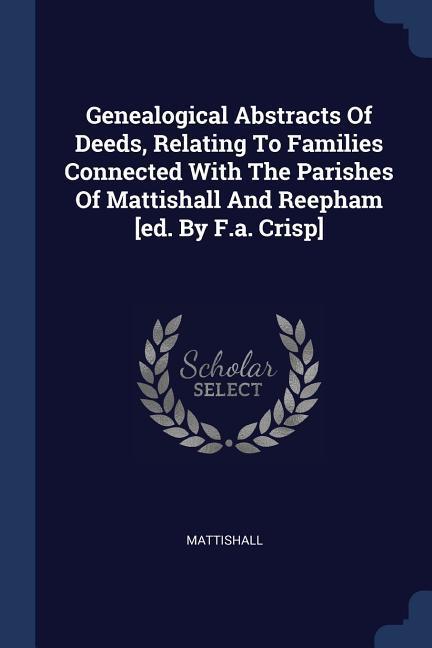 Genealogical Abstracts Of Deeds Relating To Families Connected With The Parishes Of Mattishall And Reepham [ed. By F.a. Crisp]