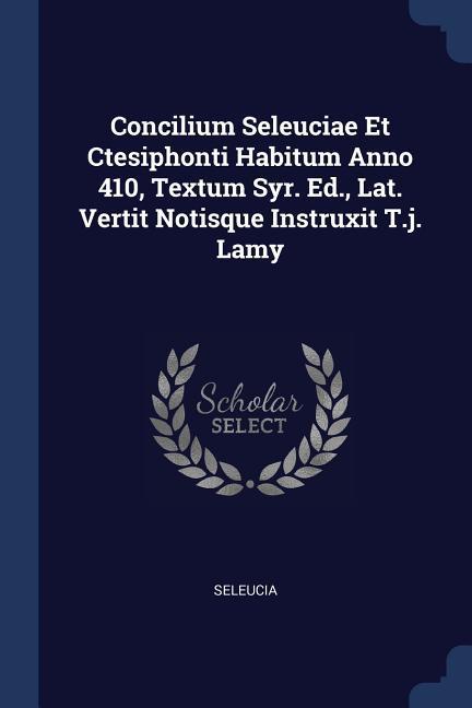 Concilium Seleuciae Et Ctesiphonti Habitum Anno 410 Textum Syr. Ed. Lat. Vertit Notisque Instruxit T.j. Lamy