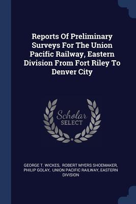 Reports Of Preliminary Surveys For The Union Pacific Railway Eastern Division From Fort Riley To Denver City