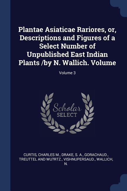Plantae Asiaticae Rariores or Descriptions and Figures of a Select Number of Unpublished East Indian Plants /by N. Wallich. Volume; Volume 3