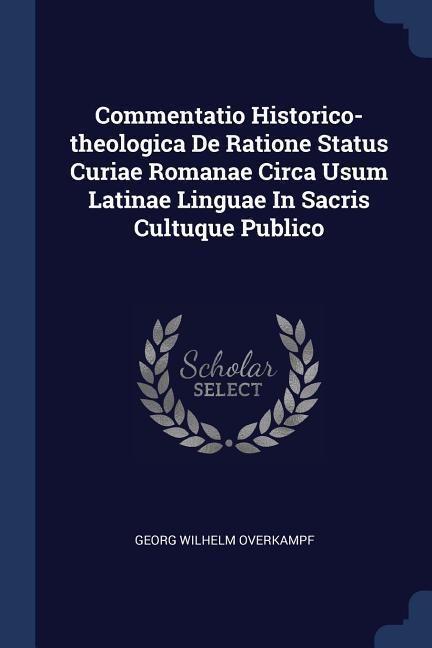 Commentatio Historico-theologica De Ratione Status Curiae Romanae Circa Usum Latinae Linguae In Sacris Cultuque Publico