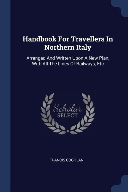 Handbook For Travellers In Northern Italy: Arranged And Written Upon A New Plan With All The Lines Of Railways Etc