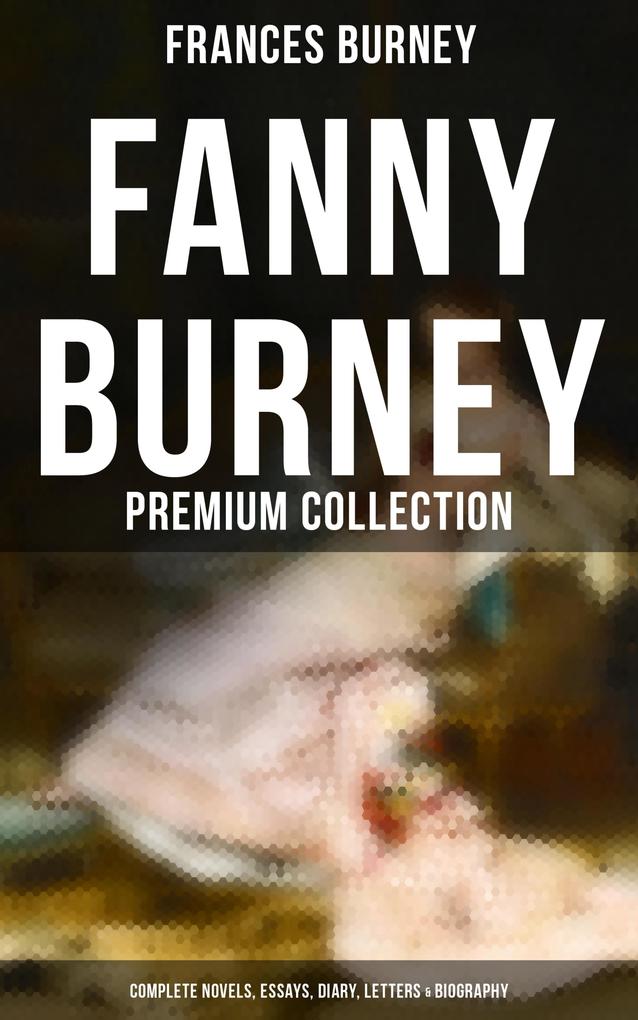 Fanny Burney - Premium Collection: Complete Novels Essays Diary Letters & Biography