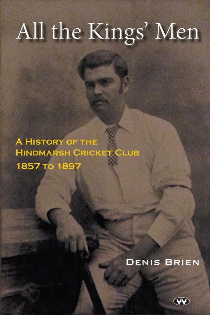 All the Kings‘ Men: A History of the Hindmarsh Cricket Club 1857 to 1897