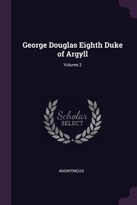 George Douglas Eighth Duke of Argyll; Volume 2
