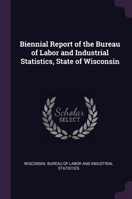 Biennial Report of the Bureau of Labor and Industrial Statistics State of Wisconsin