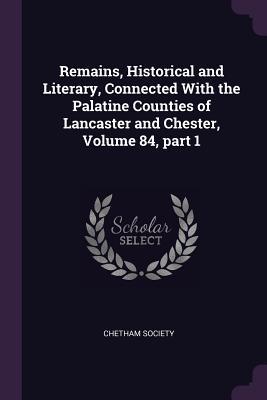 Remains Historical and Literary Connected With the Palatine Counties of Lancaster and Chester Volume 84 part 1