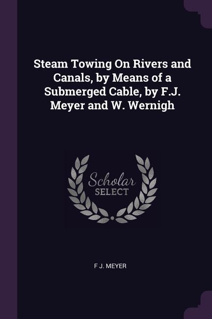 Steam Towing On Rivers and Canals by Means of a Submerged Cable by F.J. Meyer and W. Wernigh