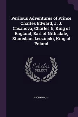 Perilous Adventures of Prince Charles Edward J. J. Casanova Charles Ii King of England Earl of Nithsdale Stanislaus Leczinski King of Poland