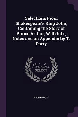 Selections From Shakespeare‘s King John Containing the Story of Prince Arthur With Intr. Notes and an Appendix by T. Parry