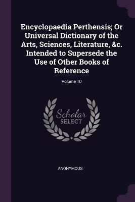 Encyclopaedia Perthensis; Or Universal Dictionary of the Arts Sciences Literature &c. Intended to Supersede the Use of Other Books of Reference; Volume 10