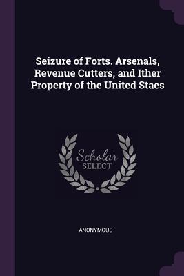Seizure of Forts. Arsenals Revenue Cutters and Ither Property of the United Staes