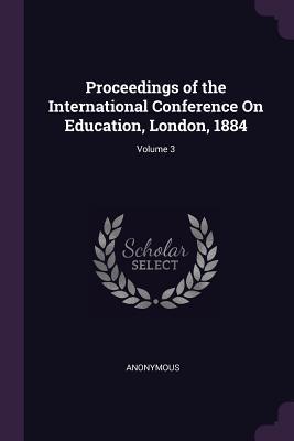 Proceedings of the International Conference On Education London 1884; Volume 3