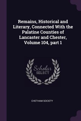 Remains Historical and Literary Connected With the Palatine Counties of Lancaster and Chester Volume 104 part 1