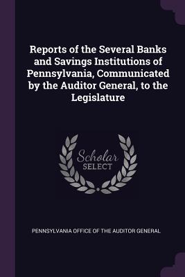 Reports of the Several Banks and Savings Institutions of Pennsylvania Communicated by the Auditor General to the Legislature