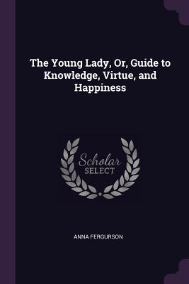 The Young Lady Or Guide to Knowledge Virtue and Happiness