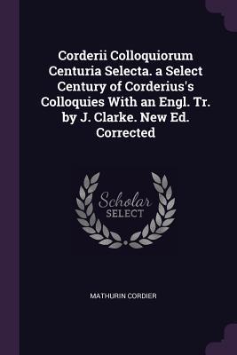 Corderii Colloquiorum Centuria Selecta. a Select Century of Corderius‘s Colloquies With an Engl. Tr. by J. Clarke. New Ed. Corrected