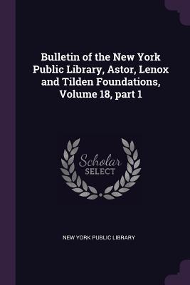 Bulletin of the New York Public Library Astor Lenox and Tilden Foundations Volume 18 part 1