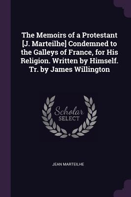 The Memoirs of a Protestant [J. Marteilhe] Condemned to the Galleys of France for His Religion. Written by Himself. Tr. by James Willington