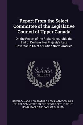 Report From the Select Committee of the Legislative Council of Upper Canada