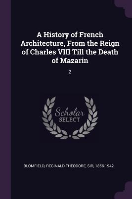 A History of French Architecture From the Reign of Charles VIII Till the Death of Mazarin
