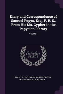 Diary and Correspondence of Samuel Pepys Esq. F. R. S. From His Ms. Cypher in the Pepysian Library; Volume 1