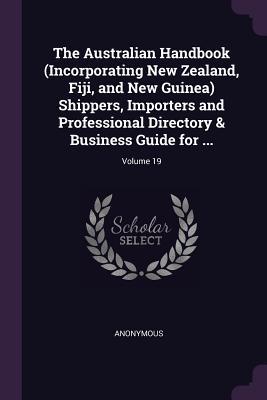 The Australian Handbook (Incorporating New Zealand Fiji and New Guinea) Shippers Importers and Professional Directory & Business Guide for ...; Volume 19
