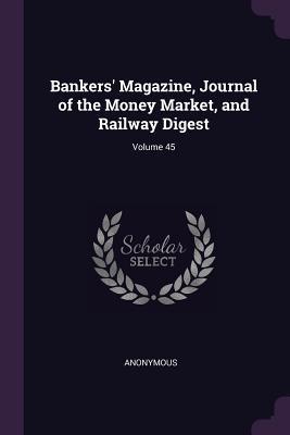 Bankers‘ Magazine Journal of the Money Market and Railway Digest; Volume 45