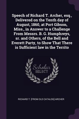 Speech of Richard T. Archer esq. Delivered on the Tenth day of August 1860 at Port Gibson Miss. in Answer to a Challenge From Messrs. B. G. Humphreys sr. and Others of the Bell and Everett Party to Show That There is Sufficient law in the Territo