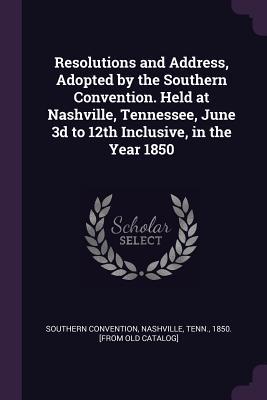Resolutions and Address Adopted by the Southern Convention. Held at Nashville Tennessee June 3d to 12th Inclusive in the Year 1850