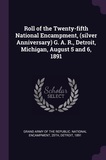 Roll of the Twenty-fifth National Encampment (silver Anniversary) G. A. R. Detroit Michigan August 5 and 6 1891