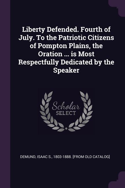 Liberty Defended. Fourth of July. To the Patriotic Citizens of Pompton Plains the Oration ... is Most Respectfully Dedicated by the Speaker