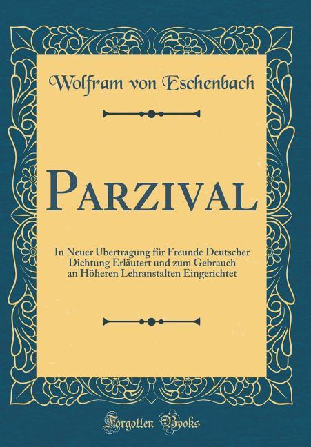 Parzival: In Neuer Übertragung für Freunde Deutscher Dichtung Erläutert und zum Gebrauch an Höheren Lehranstalten Eingerichtet (Classic Reprint)