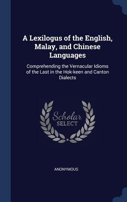 A Lexilogus of the English Malay and Chinese Languages: Comprehending the Vernacular Idioms of the Last in the Hok-keen and Canton Dialects