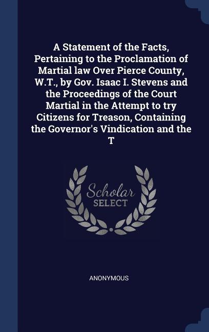 A Statement of the Facts Pertaining to the Proclamation of Martial law Over Pierce County W.T. by Gov. Isaac I. Stevens and the Proceedings of the