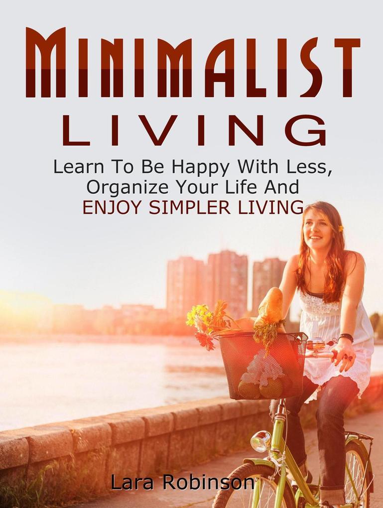 Minimalist Living: Learn To Be Happy With Less Organize Your Life And Enjoy Simpler Living