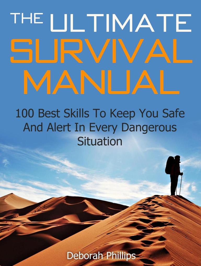 The Ultimate Survival Manual: 100 Best Skills To Keep You Safe And Alert In Every Dangerous Situation