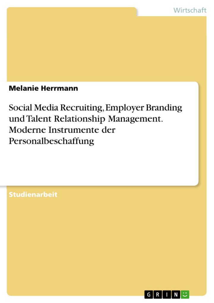 Social Media Recruiting Employer Branding und Talent Relationship Management. Moderne Instrumente der Personalbeschaffung