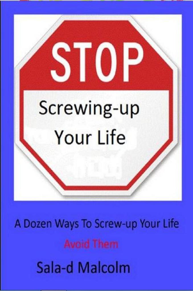 Stop Screwing-up Your Life: A Dozen Ways To Totally Screw-up Your Life...Avoid Them