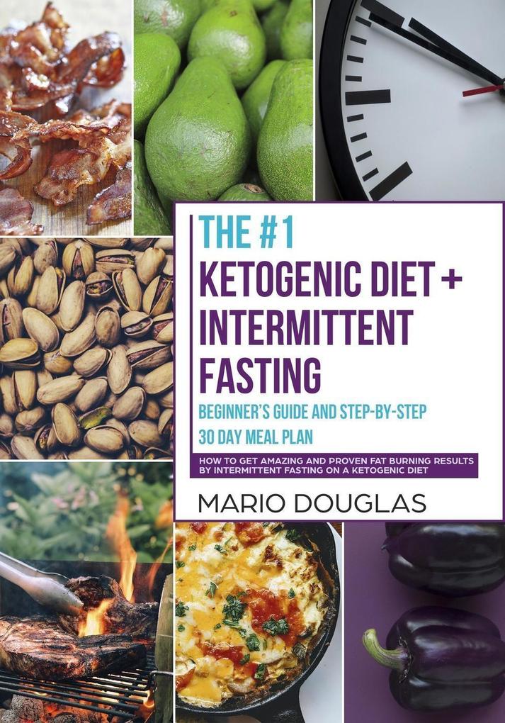The #1 Ketogenic Diet + Intermittent Fasting Beginner‘s Guide and Step-by-Step 30-Day Meal Plan: How to Get Amazing and Proven Fat Burning Results by Intermittent Fasting on a Ketogenic Diet